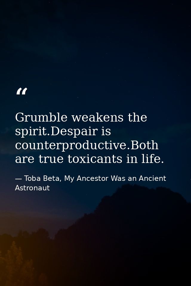 Grumble weakens the spirit.Despair is counterproductive.Both are true toxicants in life. — Toba Beta, My Ancestor Was an Ancient Astronaut