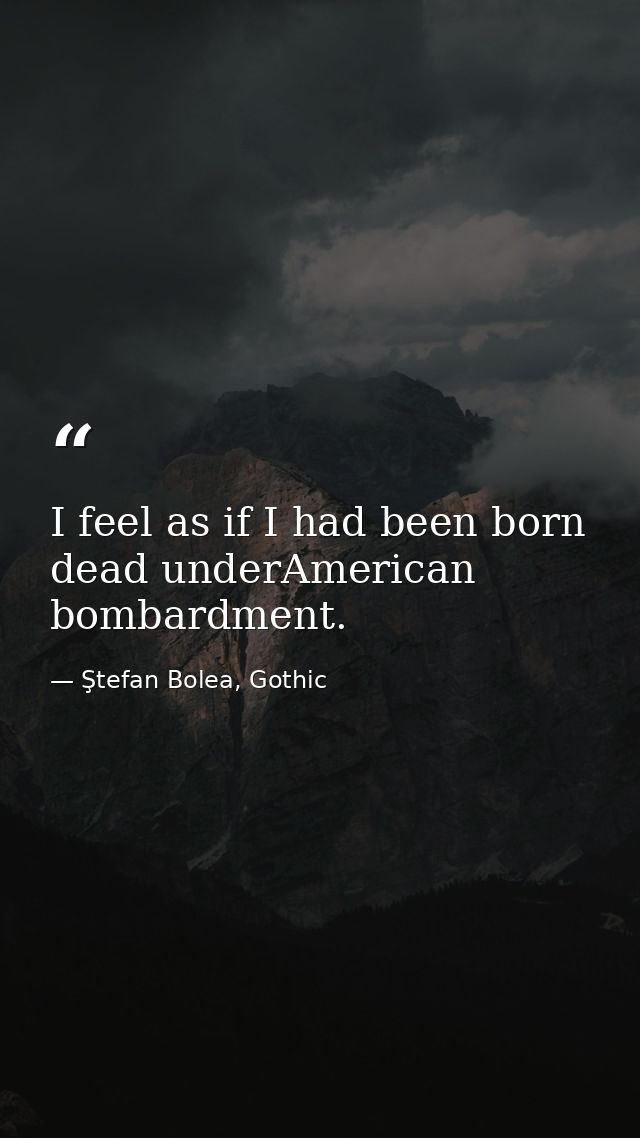 I feel as if I had been born dead underAmerican bombardment. — Ştefan Bolea, Gothic