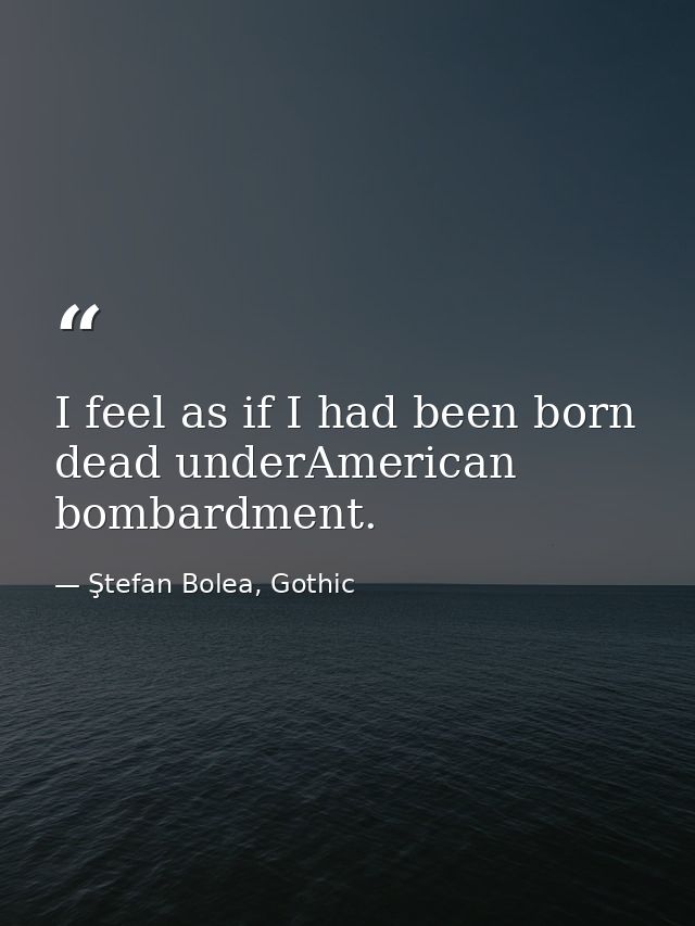 I feel as if I had been born dead underAmerican bombardment. — Ştefan Bolea, Gothic