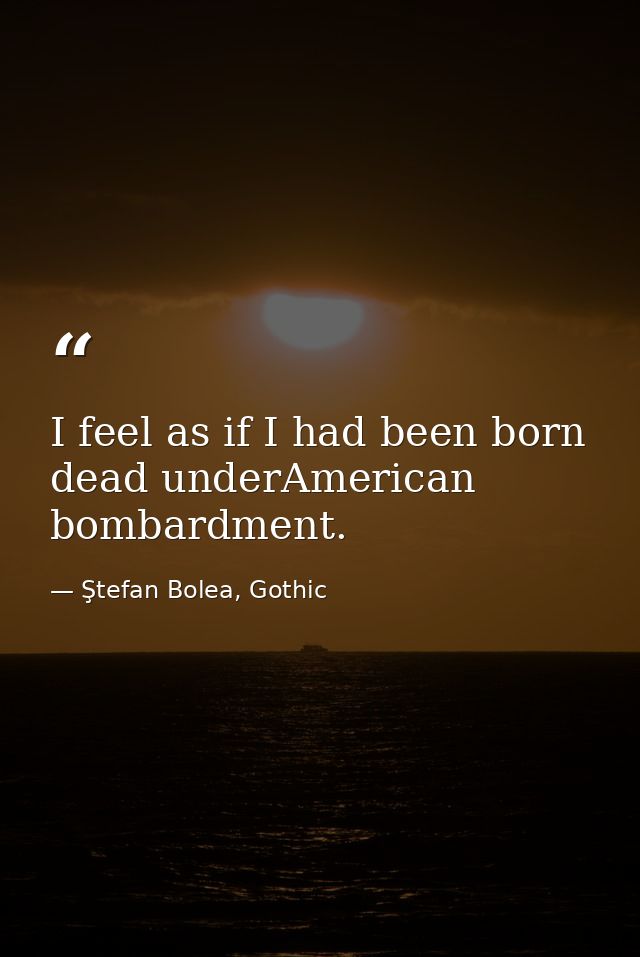 I feel as if I had been born dead underAmerican bombardment. — Ştefan Bolea, Gothic