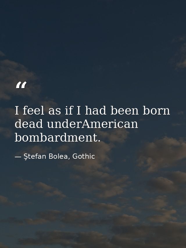 I feel as if I had been born dead underAmerican bombardment. — Ştefan Bolea, Gothic