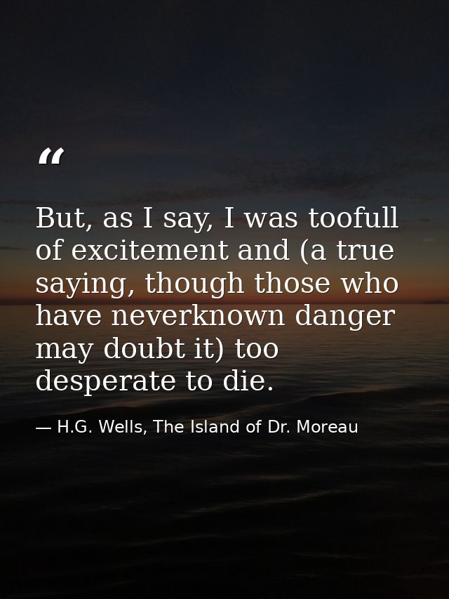 But, as I say, I was toofull of excitement and (a true saying, though those who have neverknown danger may doubt it) too — H.G. Wells, The Island of Dr. Moreau
