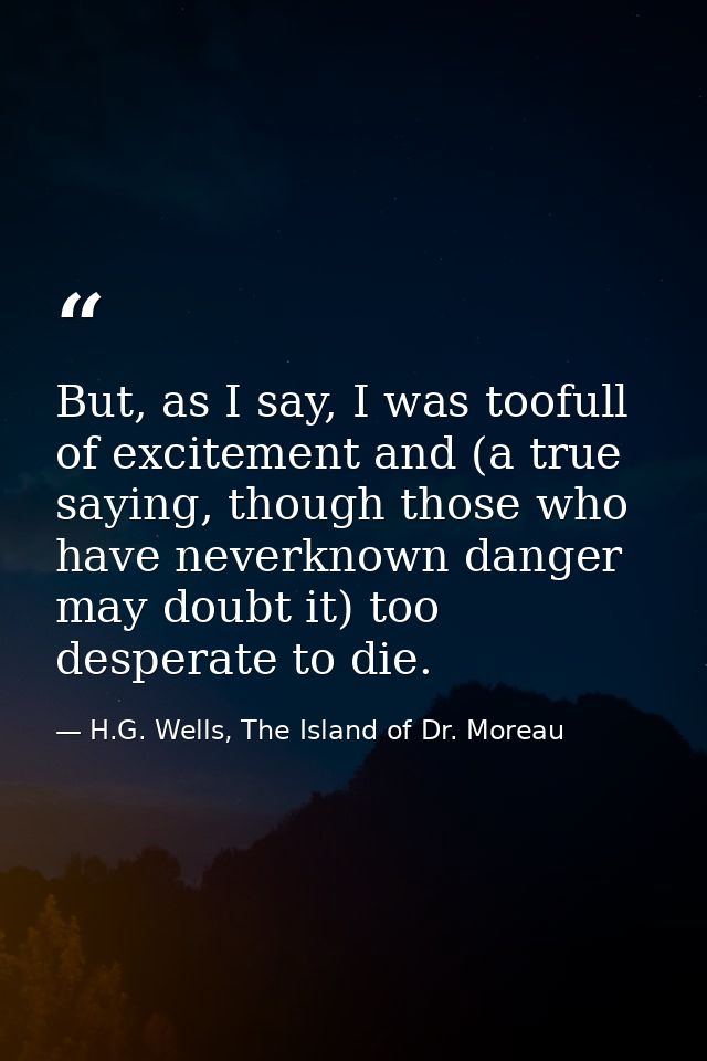 But, as I say, I was toofull of excitement and (a true saying, though those who have neverknown danger may doubt it) too — H.G. Wells, The Island of Dr. Moreau