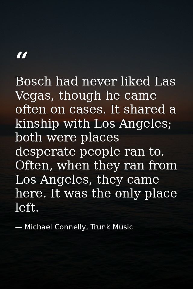 Bosch had never liked Las Vegas, though he came often on cases. It shared a kinship with Los Angeles; both were places d — Michael Connelly, Trunk Music