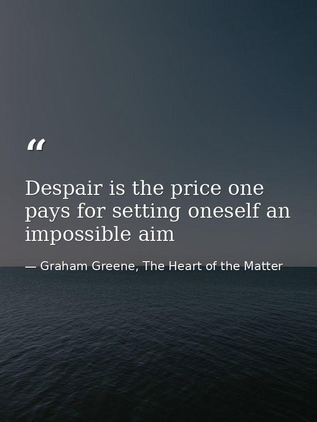 Despair is the price one pays for setting oneself an impossible aim — Graham Greene, The Heart of the Matter