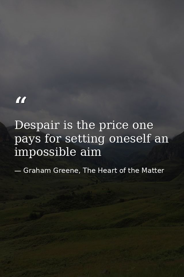 Despair is the price one pays for setting oneself an impossible aim — Graham Greene, The Heart of the Matter