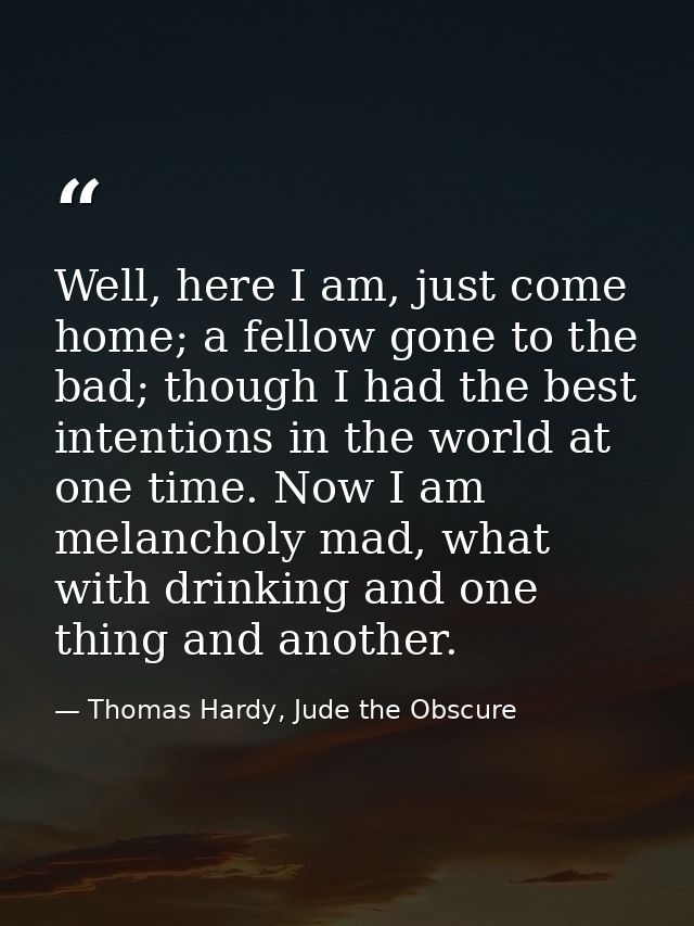 Well, here I am, just come home; a fellow gone to the bad; though I had the best intentions in the world at one time. No — Thomas Hardy, Jude the Obscure