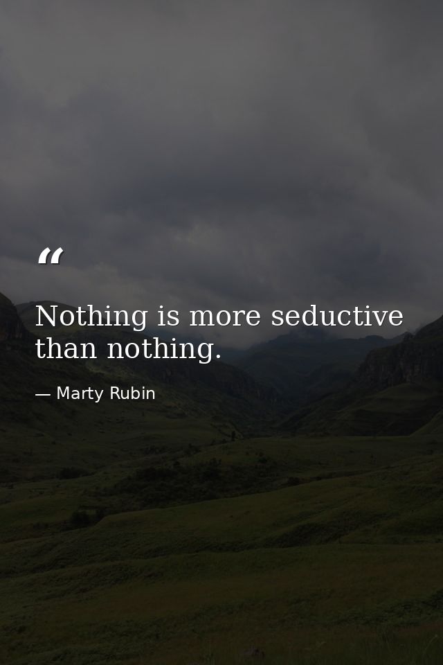 Nothing is more seductive than nothing. — Marty Rubin