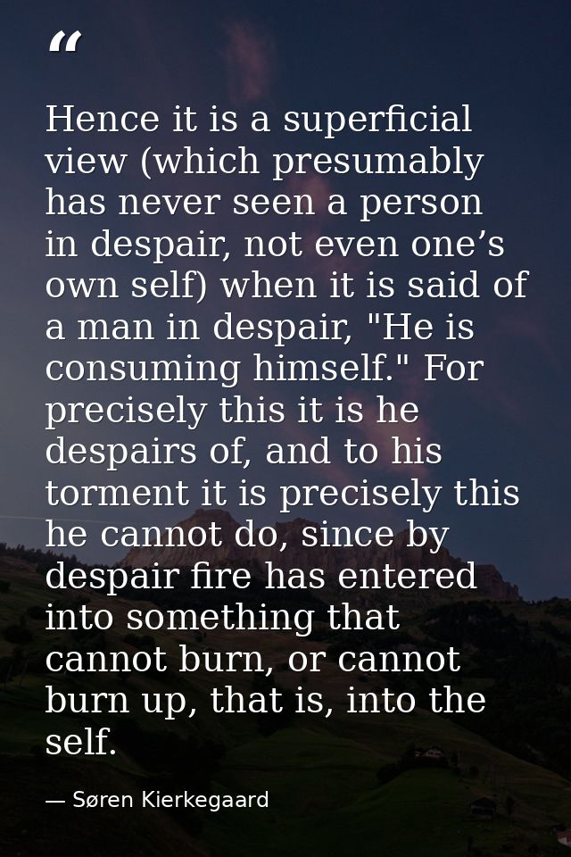Hence it is a superficial view (which presumably has never seen a person in despair, not even one’s own self) when it is — Søren Kierkegaard