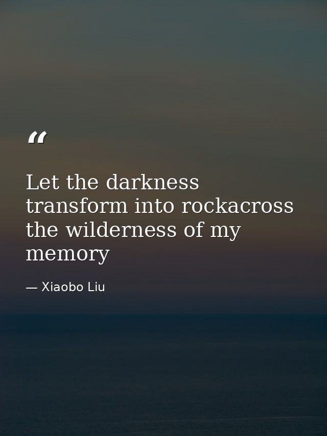 Let the darkness transform into rockacross the wilderness of my memory — Xiaobo Liu