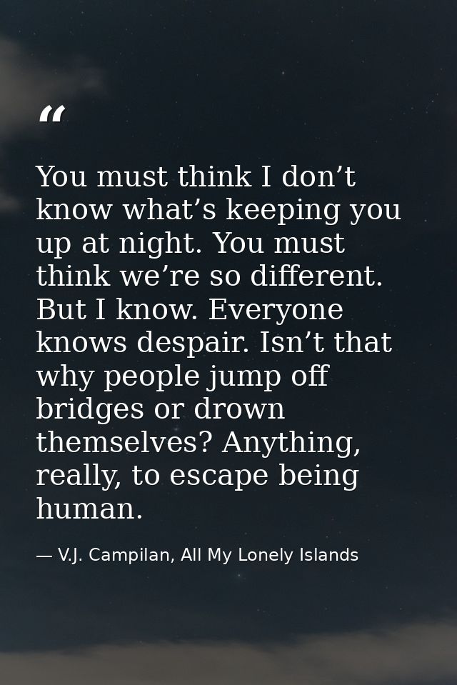 You must think I don’t know what’s keeping you up at night. You must think we’re so different. But I know. Everyone know — V.J. Campilan, All My Lonely Islands