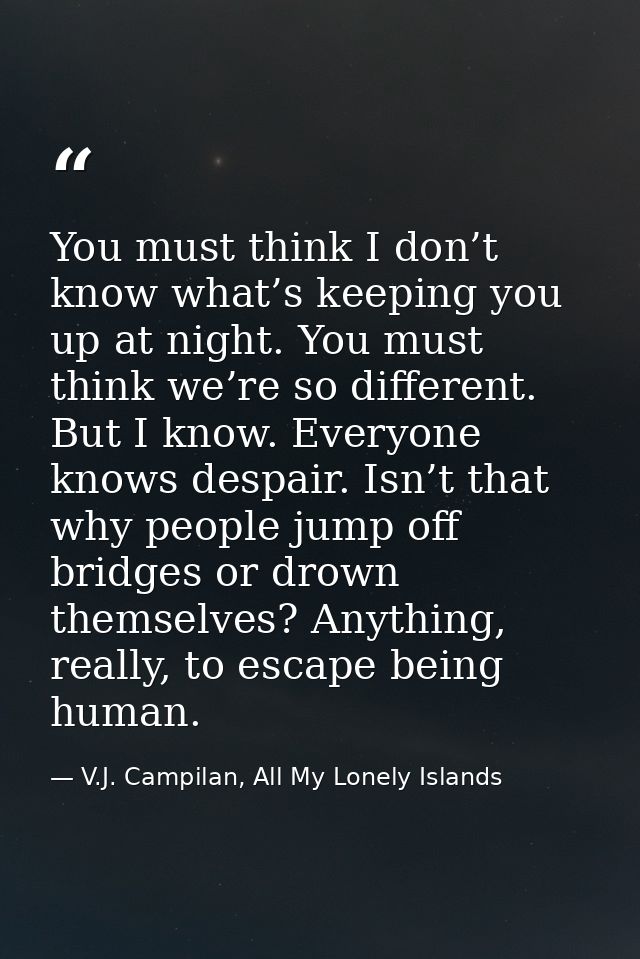 You must think I don’t know what’s keeping you up at night. You must think we’re so different. But I know. Everyone know — V.J. Campilan, All My Lonely Islands