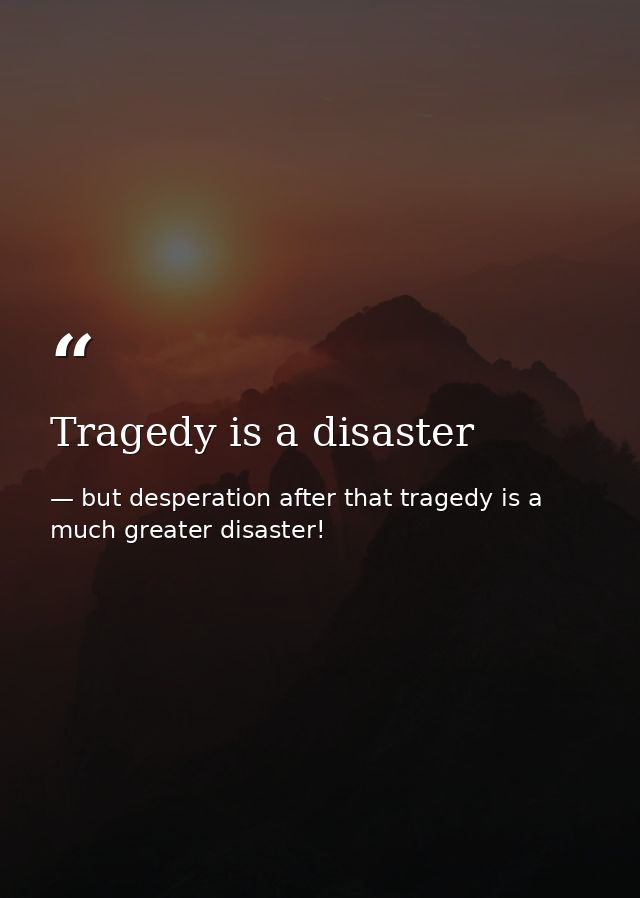 Tragedy is a disaster — but desperation after that tragedy is a much greater disaster!