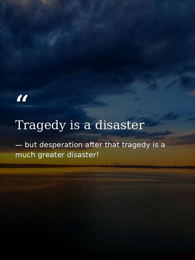 Tragedy is a disaster — but desperation after that tragedy is a much greater disaster!
