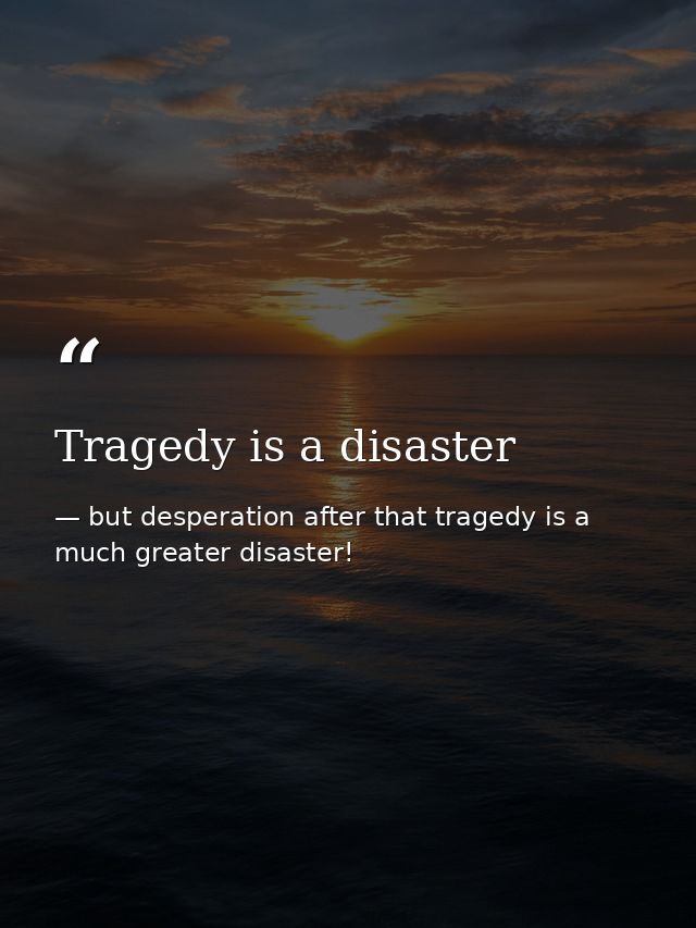 Tragedy is a disaster — but desperation after that tragedy is a much greater disaster!