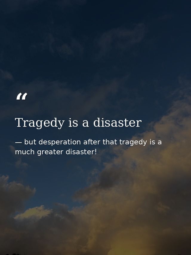 Tragedy is a disaster — but desperation after that tragedy is a much greater disaster!