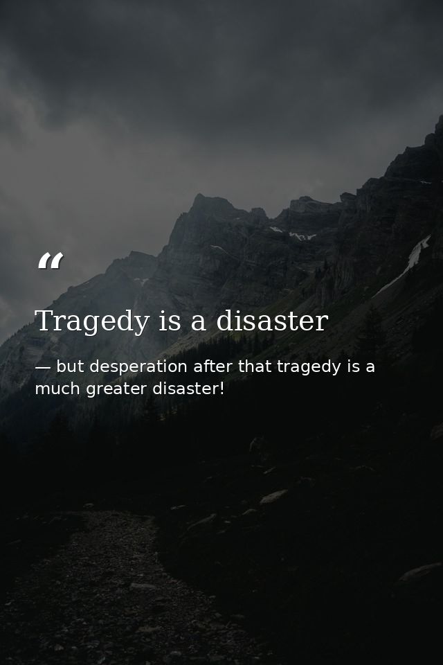Tragedy is a disaster — but desperation after that tragedy is a much greater disaster!