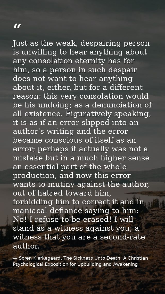 Just as the weak, despairing person is unwilling to hear anything about any consolation eternity has for him, so a perso — Søren Kierkegaard, The Sickness Unto Death: A Christian Psychological Exposition for Upbuilding and Awakening