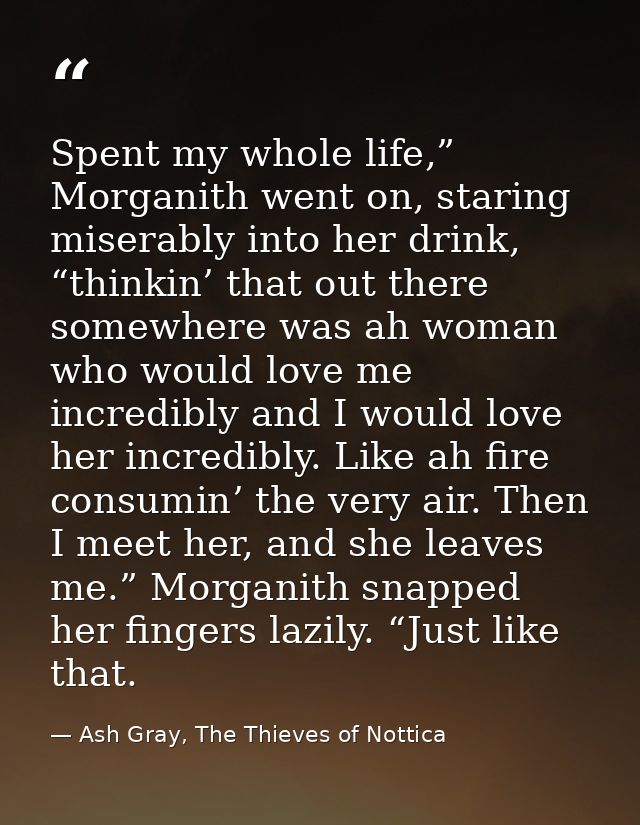 Spent my whole life,” Morganith went on, staring miserably into her drink, “thinkin’ that out there somewhere was ah wom — Ash Gray, The Thieves of Nottica
