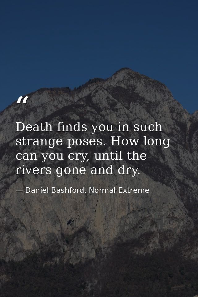 Death finds you in such strange poses. How long can you cry, until the rivers gone and dry. — Daniel Bashford, Normal Extreme