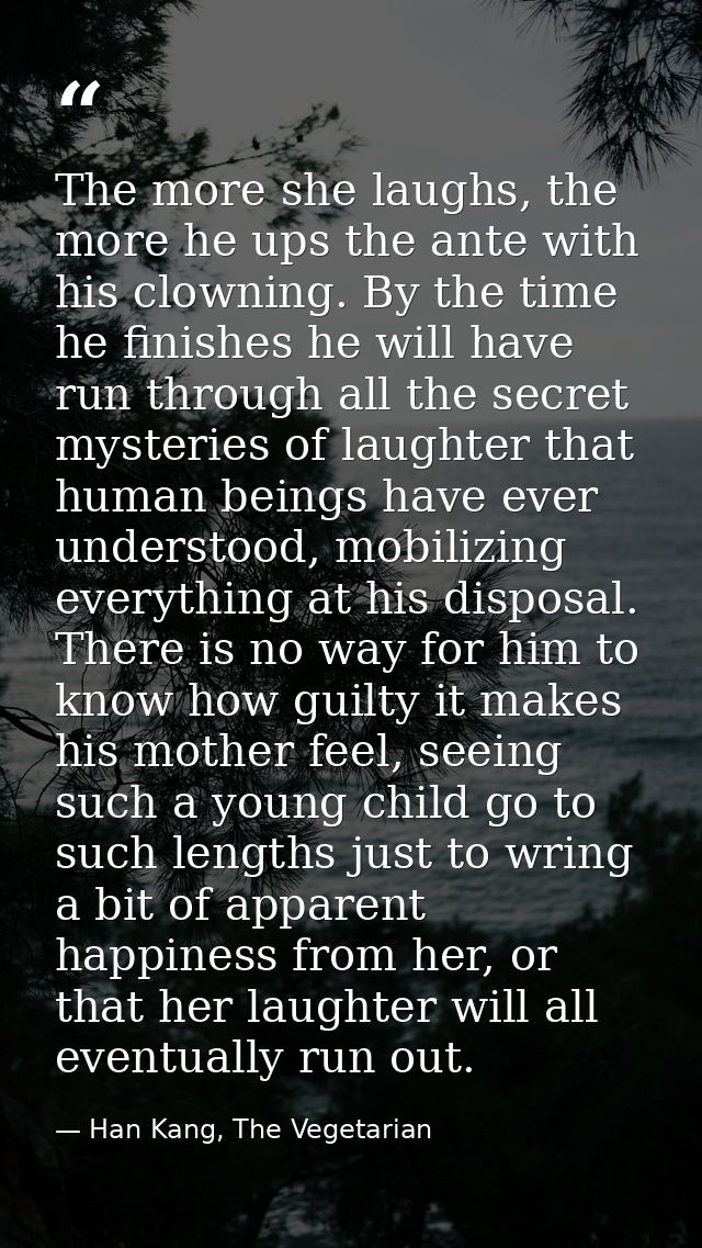 The more she laughs, the more he ups the ante with his clowning. By the time he finishes he will have run through all th — Han Kang, The Vegetarian