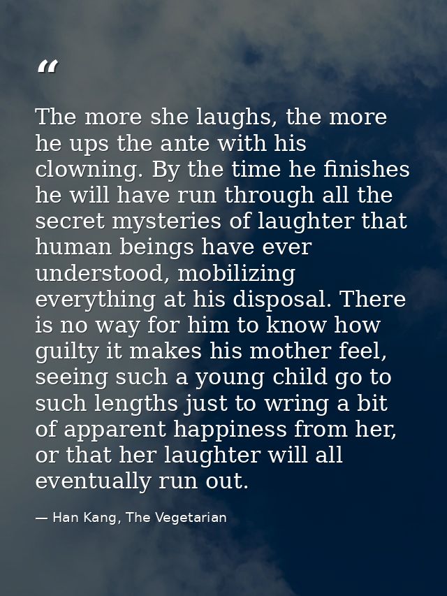 The more she laughs, the more he ups the ante with his clowning. By the time he finishes he will have run through all th — Han Kang, The Vegetarian