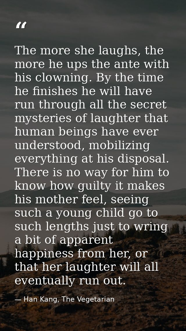 The more she laughs, the more he ups the ante with his clowning. By the time he finishes he will have run through all th — Han Kang, The Vegetarian