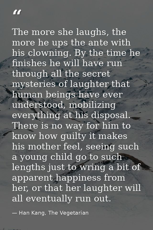 The more she laughs, the more he ups the ante with his clowning. By the time he finishes he will have run through all th — Han Kang, The Vegetarian