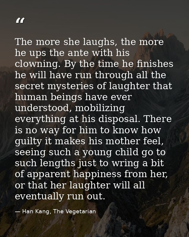 The more she laughs, the more he ups the ante with his clowning. By the time he finishes he will have run through all th — Han Kang, The Vegetarian