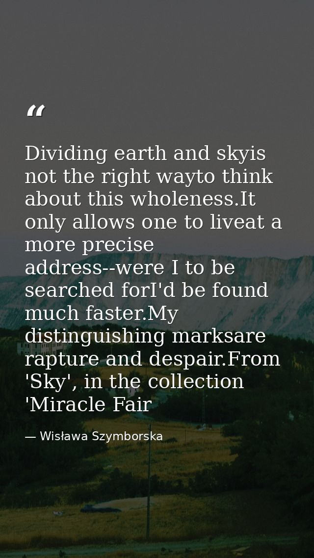 Dividing earth and skyis not the right wayto think about this wholeness.It only allows one to liveat a more precise addr — Wisława Szymborska