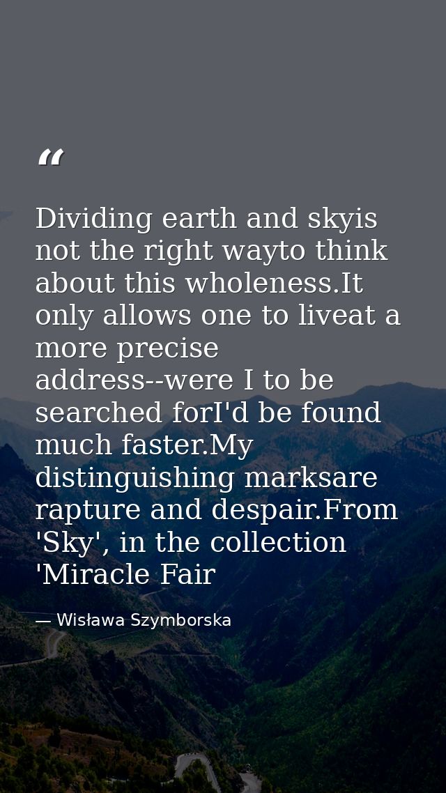 Dividing earth and skyis not the right wayto think about this wholeness.It only allows one to liveat a more precise addr — Wisława Szymborska