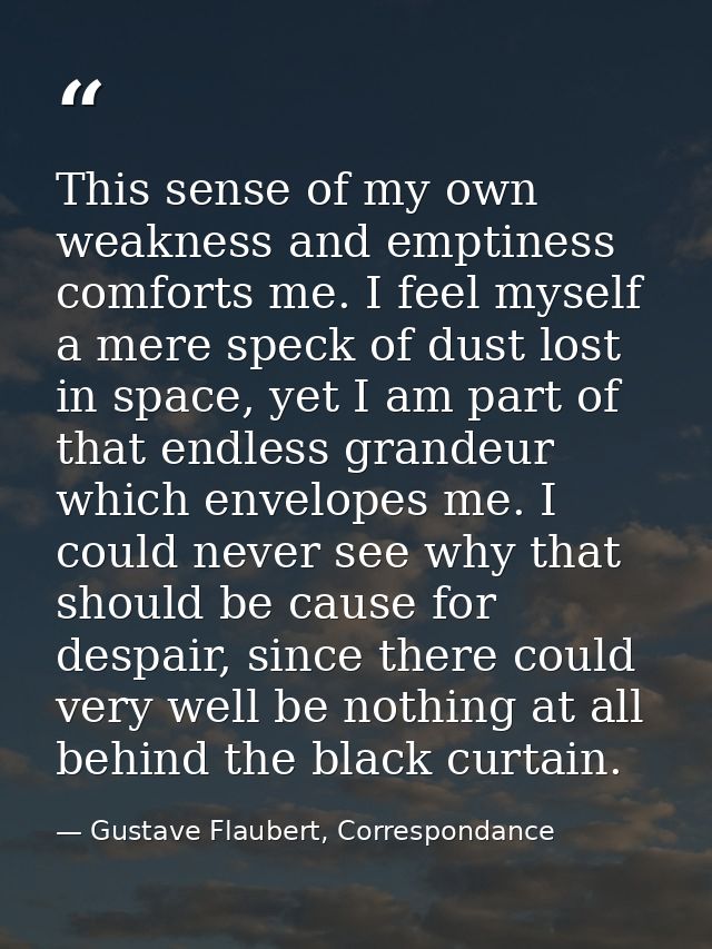 This sense of my own weakness and emptiness comforts me. I feel myself a mere speck of dust lost in space, yet I am part — Gustave Flaubert, Correspondance