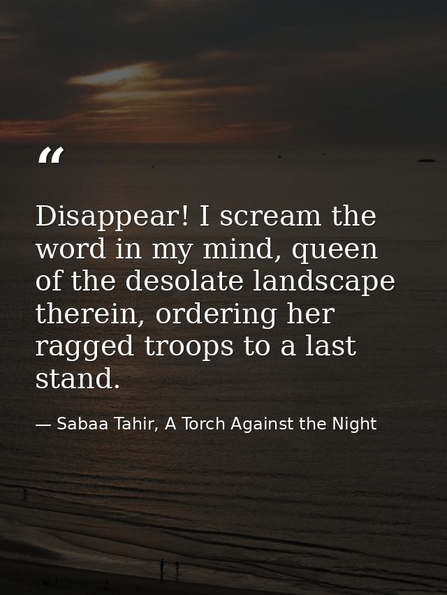 Disappear! I scream the word in my mind, queen of the desolate landscape therein, ordering her ragged troops to a last s — Sabaa Tahir, A Torch Against the Night