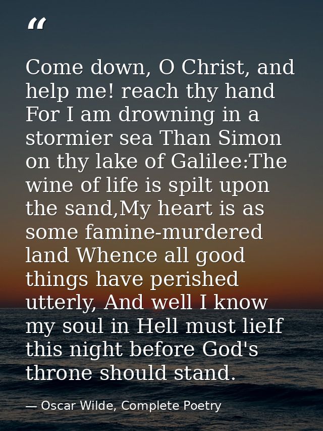 Come down, O Christ, and help me! reach thy hand For I am drowning in a stormier sea Than Simon on thy lake of Galilee:T — Oscar Wilde, Complete Poetry