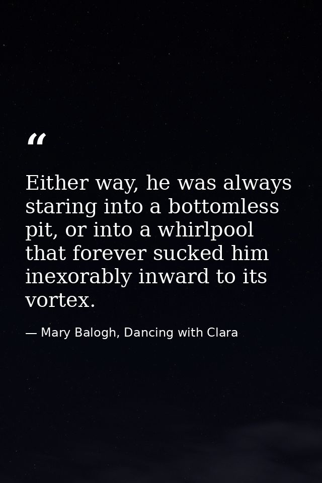 Either way, he was always staring into a bottomless pit, or into a whirlpool that forever sucked him inexorably inward t — Mary Balogh, Dancing with Clara