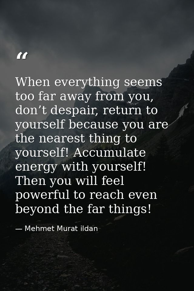 When everything seems too far away from you, don’t despair, return to yourself because you are the nearest thing to your — Mehmet Murat ildan