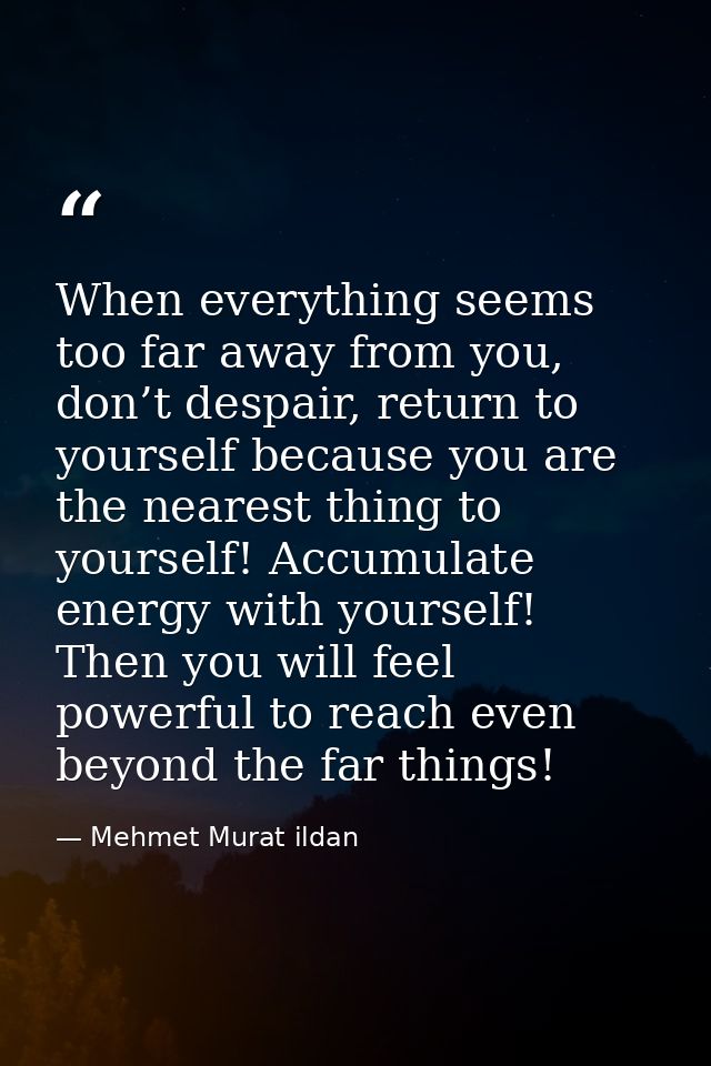 When everything seems too far away from you, don’t despair, return to yourself because you are the nearest thing to your — Mehmet Murat ildan