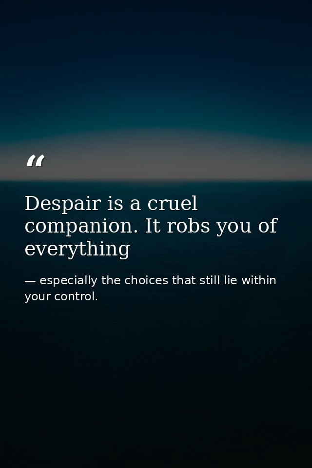 Despair is a cruel companion. It robs you of everything — especially the choices that still lie within your control.