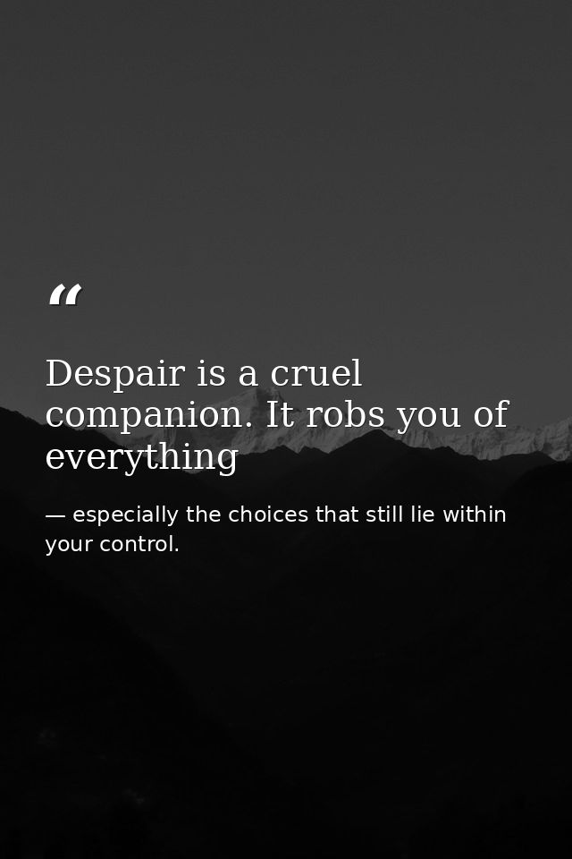 Despair is a cruel companion. It robs you of everything — especially the choices that still lie within your control.