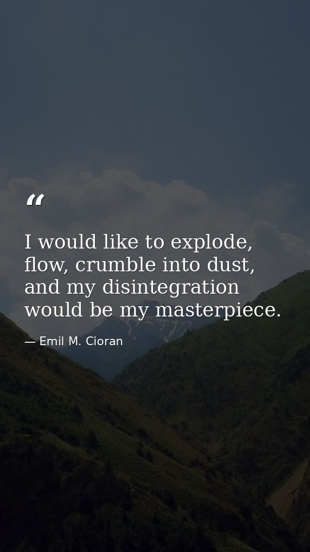 I would like to explode, flow, crumble into dust, and my disintegration would be my masterpiece. — Emil M. Cioran