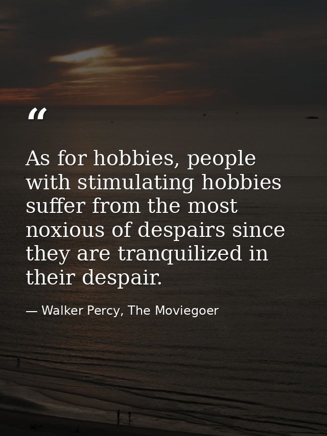 As for hobbies, people with stimulating hobbies suffer from the most noxious of despairs since they are tranquilized in  — Walker Percy, The Moviegoer