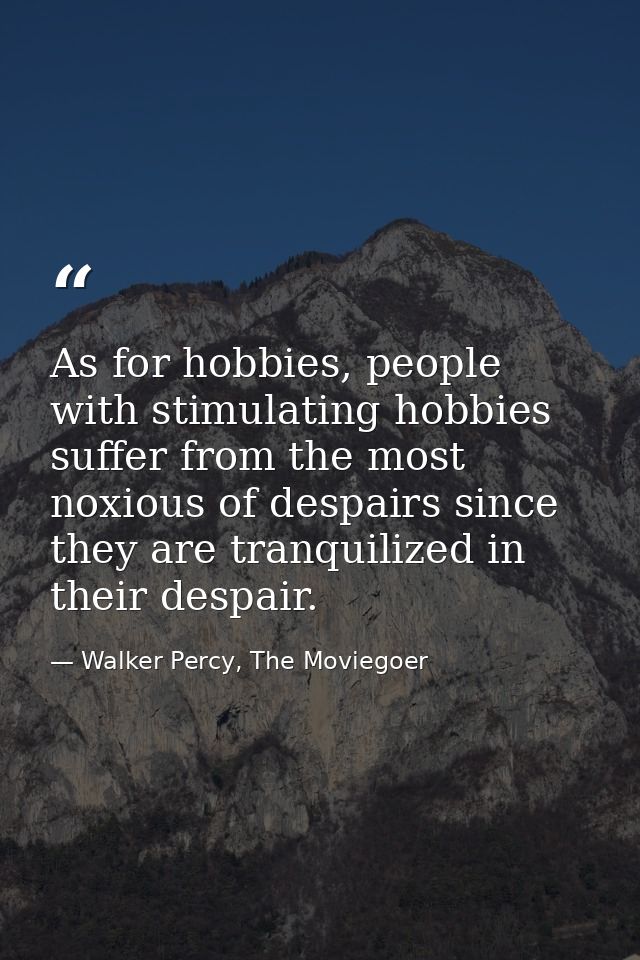 As for hobbies, people with stimulating hobbies suffer from the most noxious of despairs since they are tranquilized in  — Walker Percy, The Moviegoer
