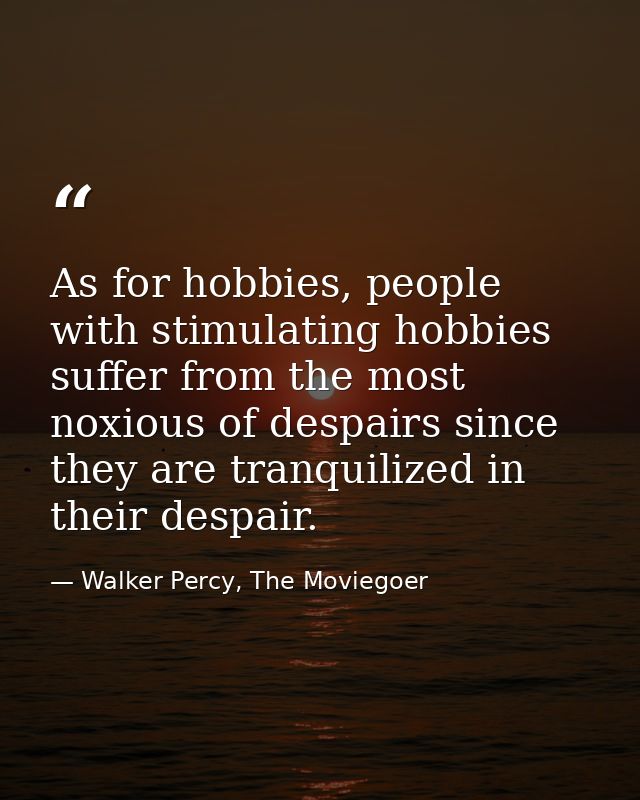 As for hobbies, people with stimulating hobbies suffer from the most noxious of despairs since they are tranquilized in  — Walker Percy, The Moviegoer