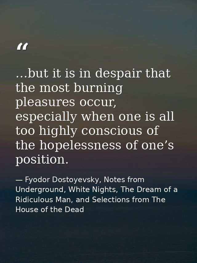 …but it is in despair that the most burning pleasures occur, especially when one is all too highly conscious of the hope — Fyodor Dostoyevsky, Notes from Underground, White Nights, The Dream of a Ridiculous Man, and Selections from The House of the Dead