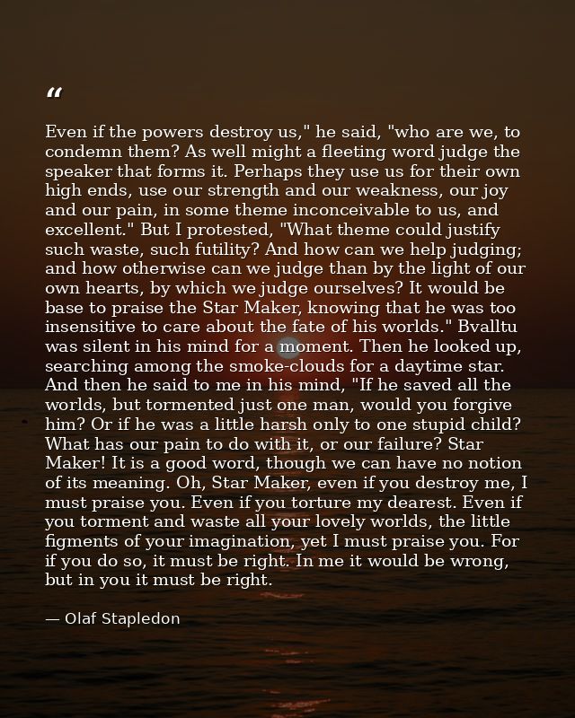 Even if the powers destroy us," he said, "who are we, to condemn them? As well might a fleeting word judge the speaker t — Olaf Stapledon