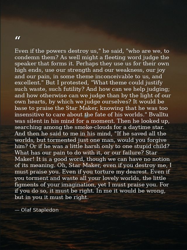 Even if the powers destroy us," he said, "who are we, to condemn them? As well might a fleeting word judge the speaker t — Olaf Stapledon