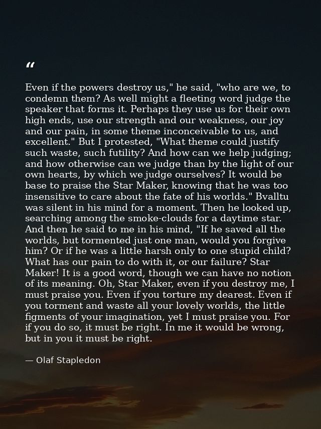 Even if the powers destroy us," he said, "who are we, to condemn them? As well might a fleeting word judge the speaker t — Olaf Stapledon