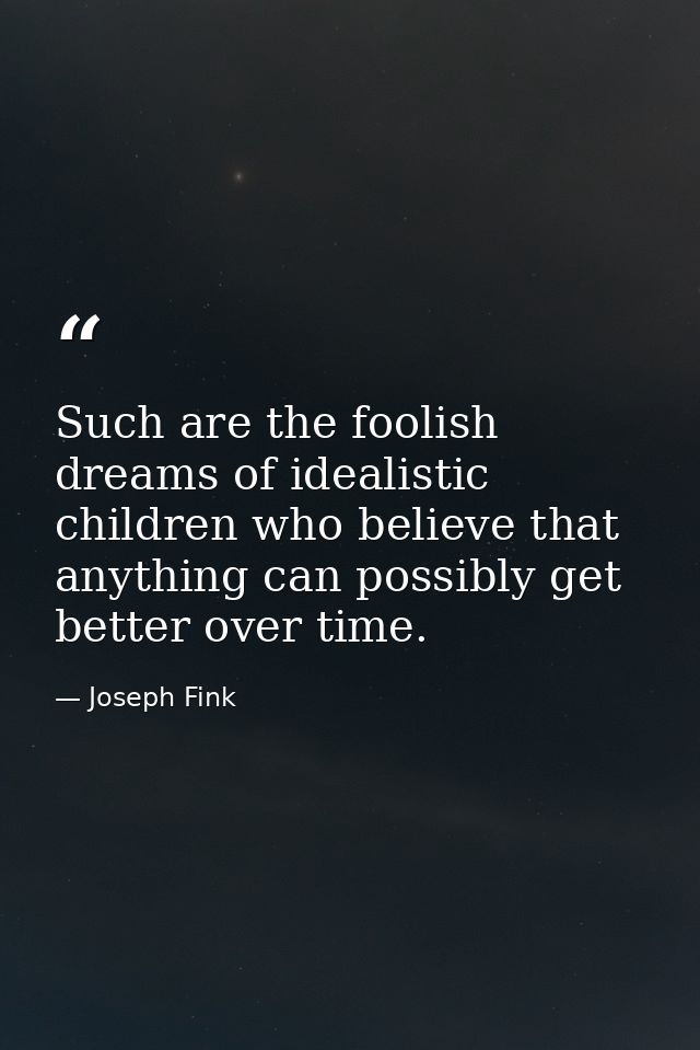 Such are the foolish dreams of idealistic children who believe that anything can possibly get better over time. — Joseph Fink