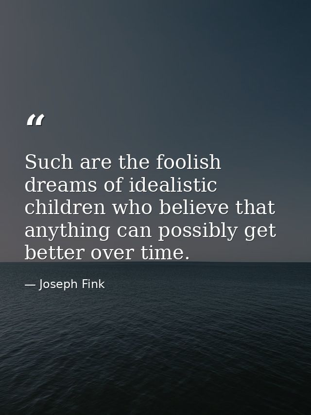 Such are the foolish dreams of idealistic children who believe that anything can possibly get better over time. — Joseph Fink