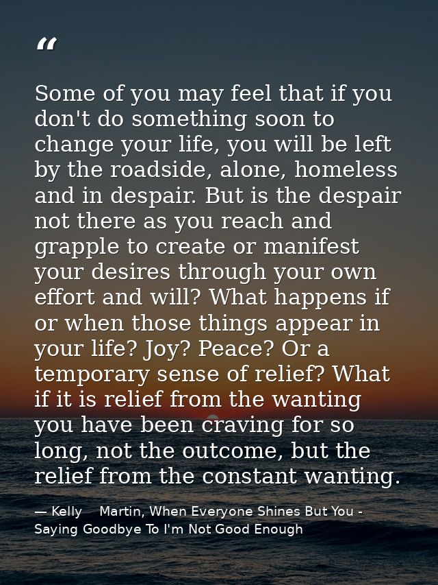 Some of you may feel that if you don't do something soon to change your life, you will be left by the roadside, alone, h — Kelly    Martin, When Everyone Shines But You - Saying Goodbye To I'm Not Good Enough